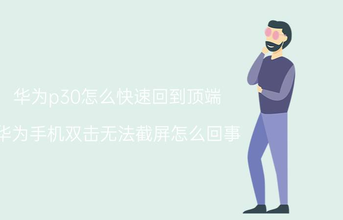 华为p30怎么快速回到顶端 华为手机双击无法截屏怎么回事？